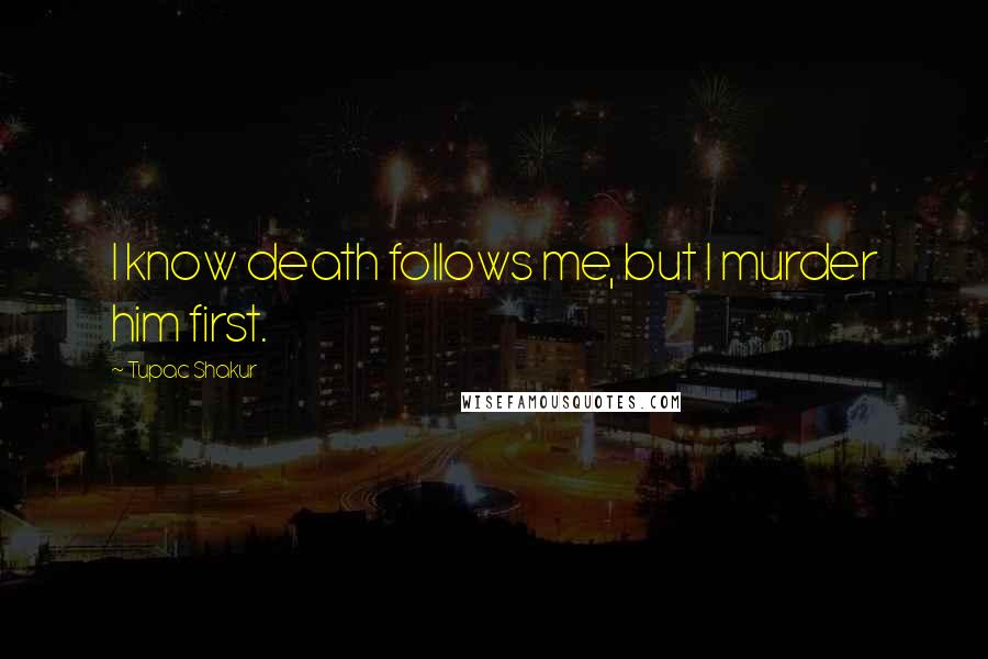 Tupac Shakur Quotes: I know death follows me, but I murder him first.