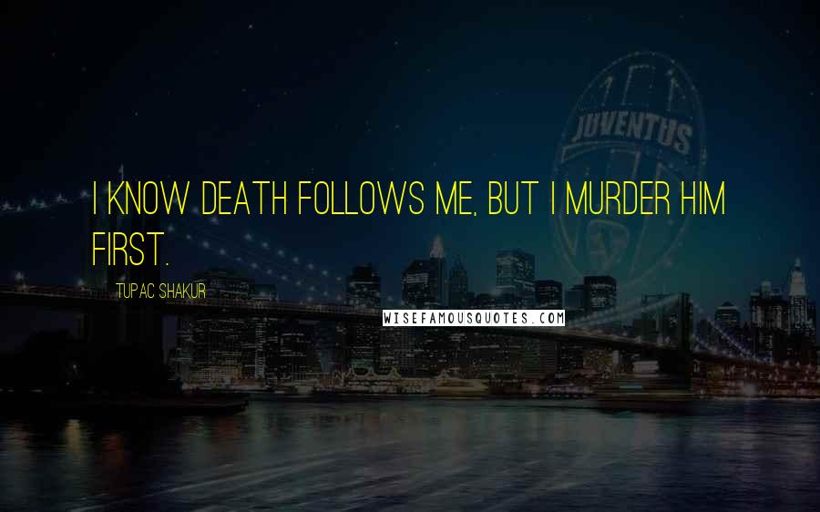 Tupac Shakur Quotes: I know death follows me, but I murder him first.