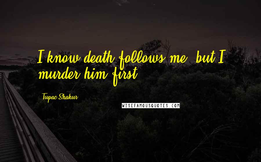 Tupac Shakur Quotes: I know death follows me, but I murder him first.