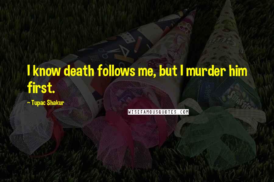 Tupac Shakur Quotes: I know death follows me, but I murder him first.