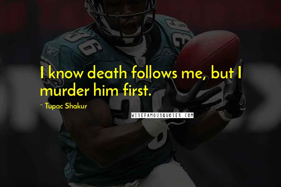 Tupac Shakur Quotes: I know death follows me, but I murder him first.