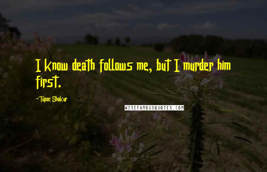 Tupac Shakur Quotes: I know death follows me, but I murder him first.