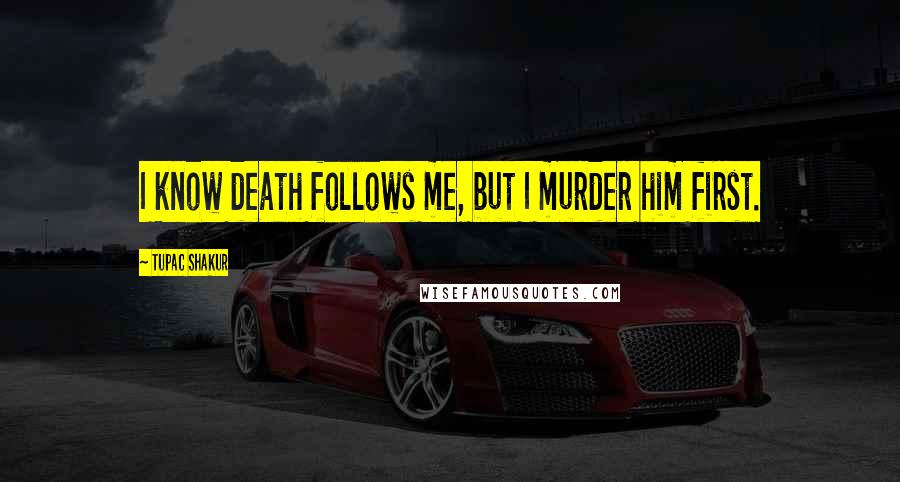 Tupac Shakur Quotes: I know death follows me, but I murder him first.