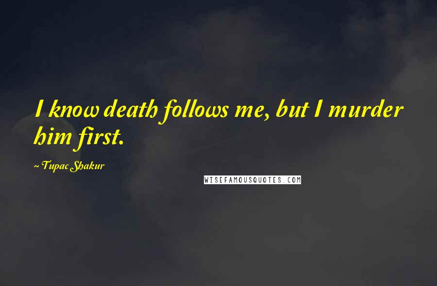 Tupac Shakur Quotes: I know death follows me, but I murder him first.
