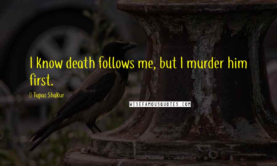 Tupac Shakur Quotes: I know death follows me, but I murder him first.