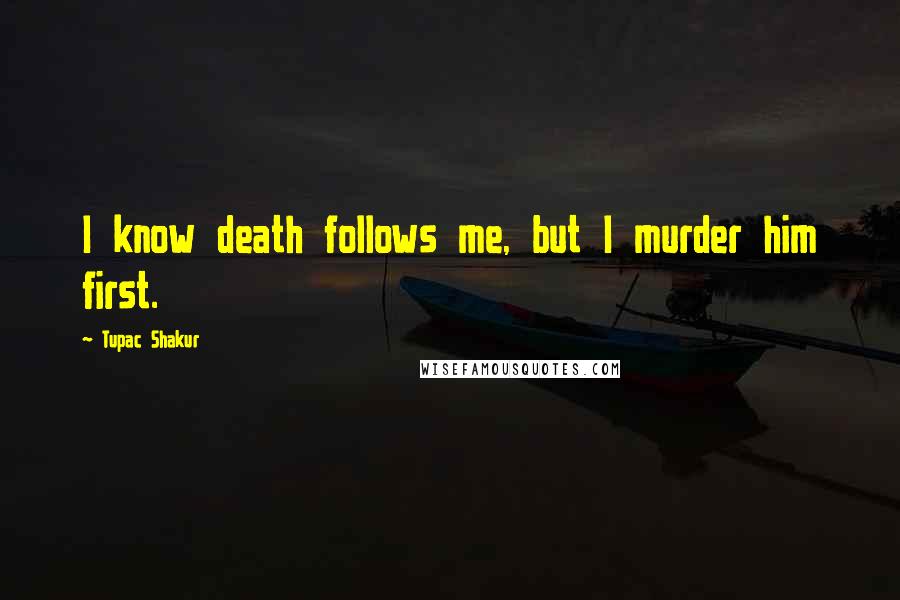 Tupac Shakur Quotes: I know death follows me, but I murder him first.