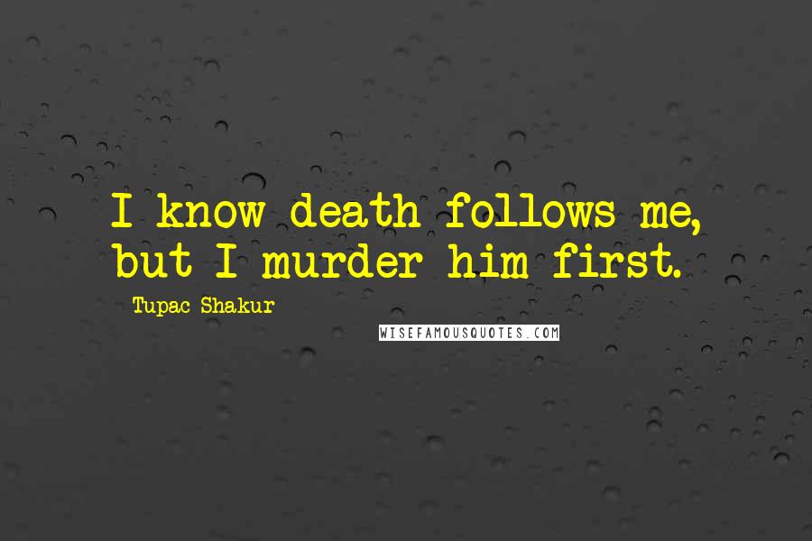 Tupac Shakur Quotes: I know death follows me, but I murder him first.