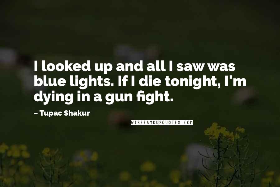 Tupac Shakur Quotes: I looked up and all I saw was blue lights. If I die tonight, I'm dying in a gun fight.