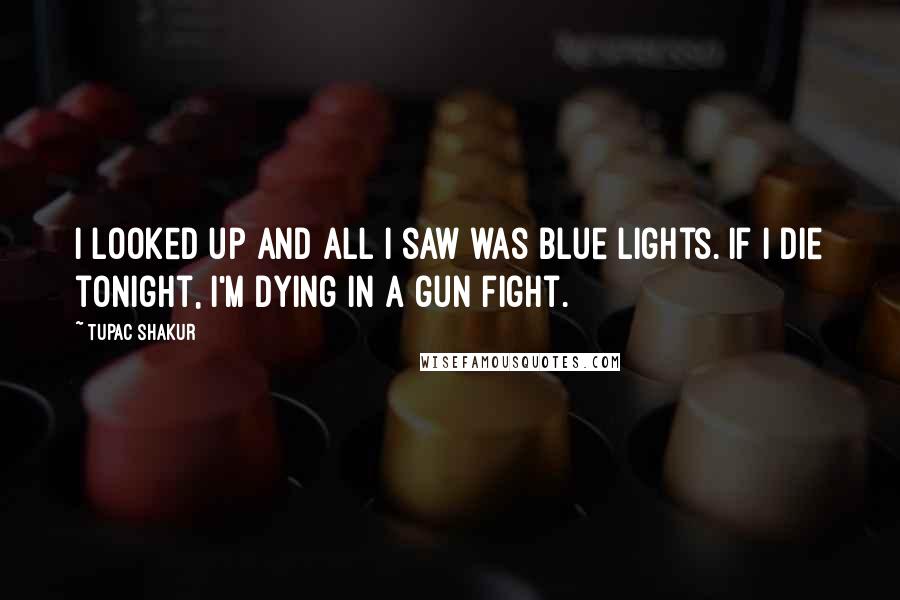 Tupac Shakur Quotes: I looked up and all I saw was blue lights. If I die tonight, I'm dying in a gun fight.