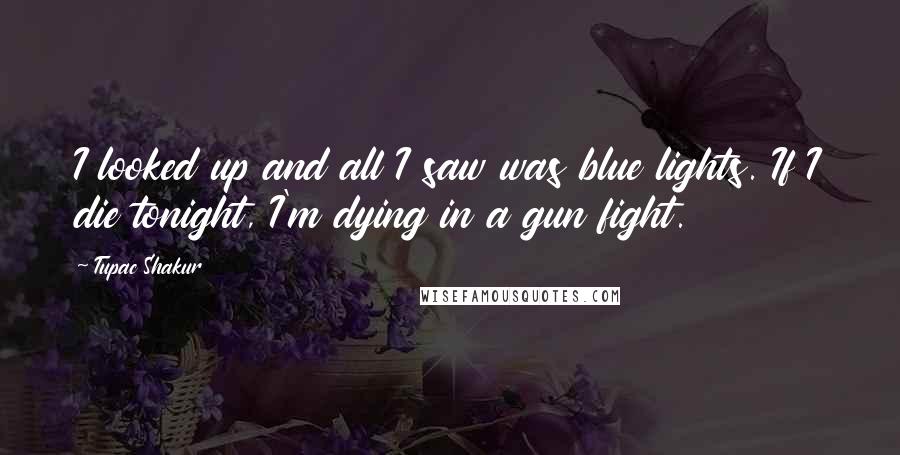 Tupac Shakur Quotes: I looked up and all I saw was blue lights. If I die tonight, I'm dying in a gun fight.