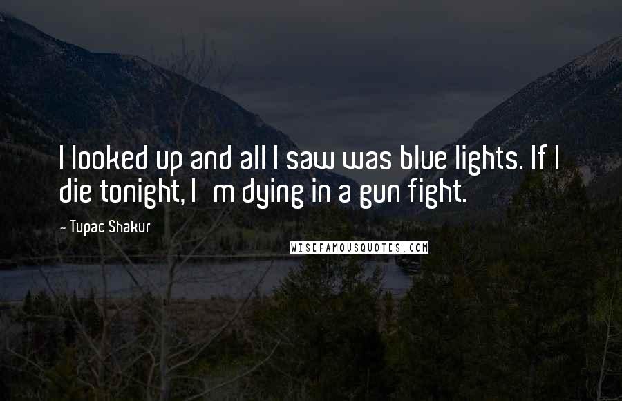 Tupac Shakur Quotes: I looked up and all I saw was blue lights. If I die tonight, I'm dying in a gun fight.