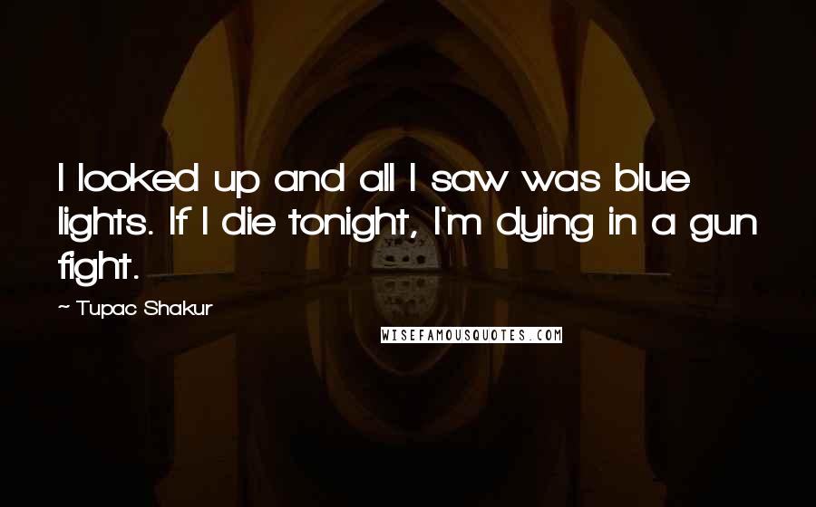 Tupac Shakur Quotes: I looked up and all I saw was blue lights. If I die tonight, I'm dying in a gun fight.