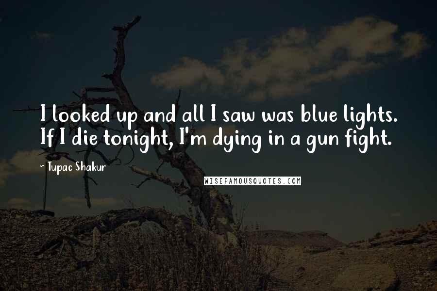 Tupac Shakur Quotes: I looked up and all I saw was blue lights. If I die tonight, I'm dying in a gun fight.