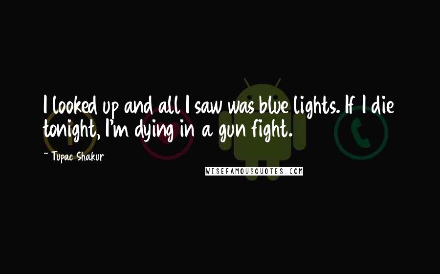 Tupac Shakur Quotes: I looked up and all I saw was blue lights. If I die tonight, I'm dying in a gun fight.