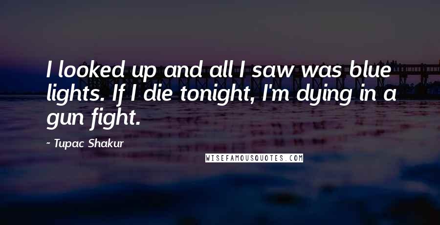 Tupac Shakur Quotes: I looked up and all I saw was blue lights. If I die tonight, I'm dying in a gun fight.
