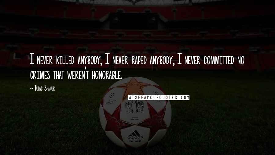 Tupac Shakur Quotes: I never killed anybody, I never raped anybody, I never committed no crimes that weren't honorable.