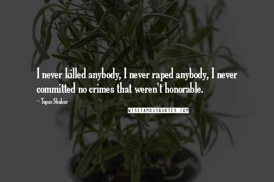 Tupac Shakur Quotes: I never killed anybody, I never raped anybody, I never committed no crimes that weren't honorable.