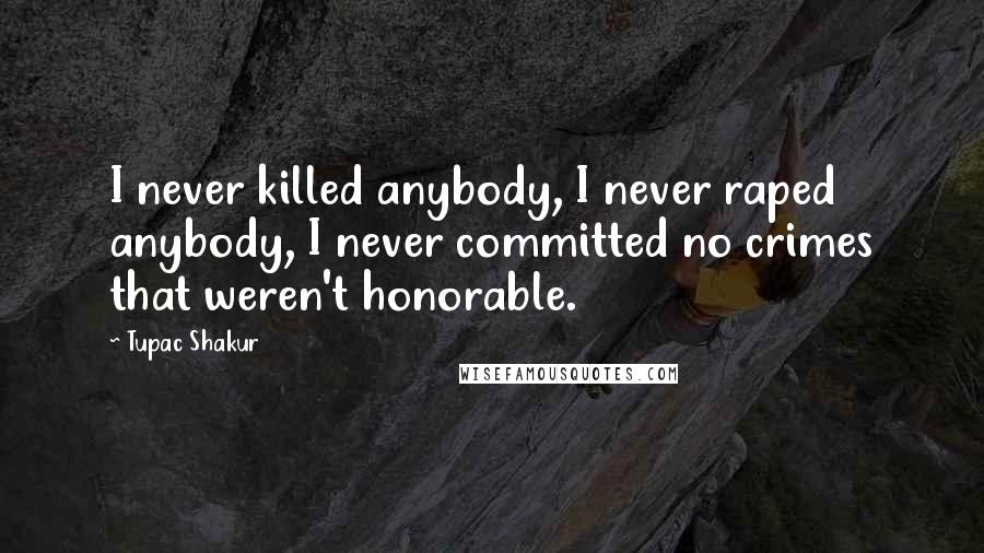 Tupac Shakur Quotes: I never killed anybody, I never raped anybody, I never committed no crimes that weren't honorable.