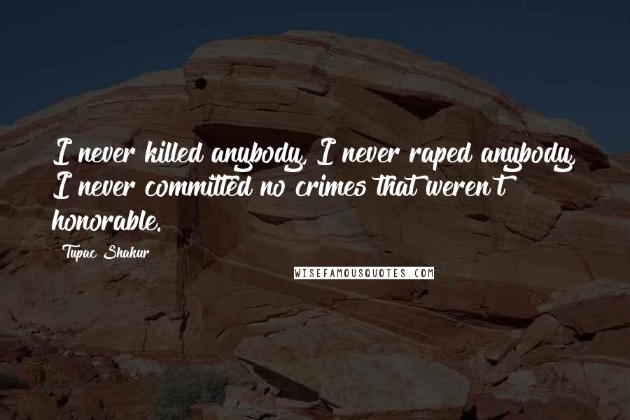 Tupac Shakur Quotes: I never killed anybody, I never raped anybody, I never committed no crimes that weren't honorable.