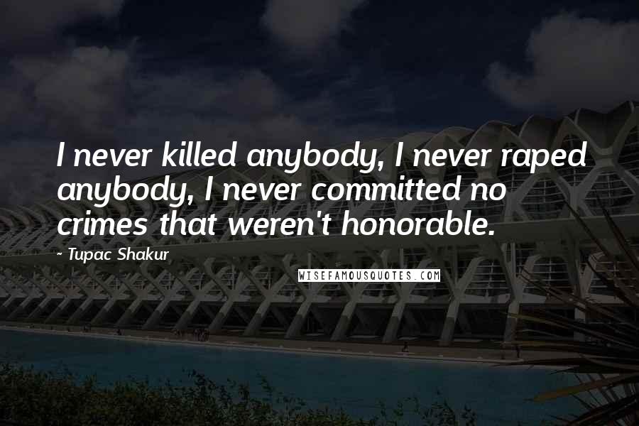 Tupac Shakur Quotes: I never killed anybody, I never raped anybody, I never committed no crimes that weren't honorable.