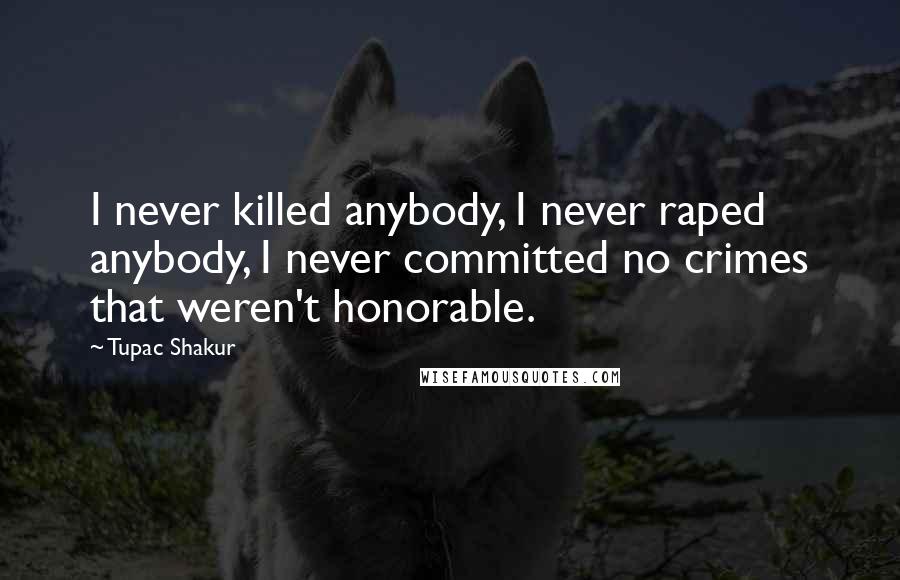 Tupac Shakur Quotes: I never killed anybody, I never raped anybody, I never committed no crimes that weren't honorable.