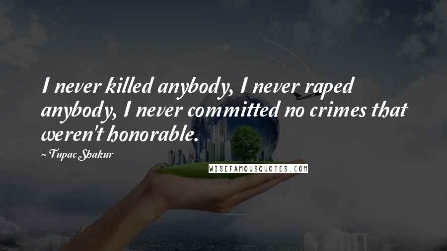 Tupac Shakur Quotes: I never killed anybody, I never raped anybody, I never committed no crimes that weren't honorable.