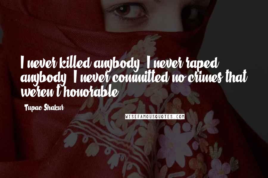 Tupac Shakur Quotes: I never killed anybody, I never raped anybody, I never committed no crimes that weren't honorable.