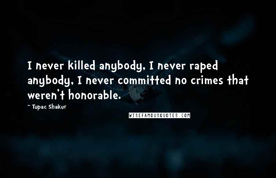 Tupac Shakur Quotes: I never killed anybody, I never raped anybody, I never committed no crimes that weren't honorable.