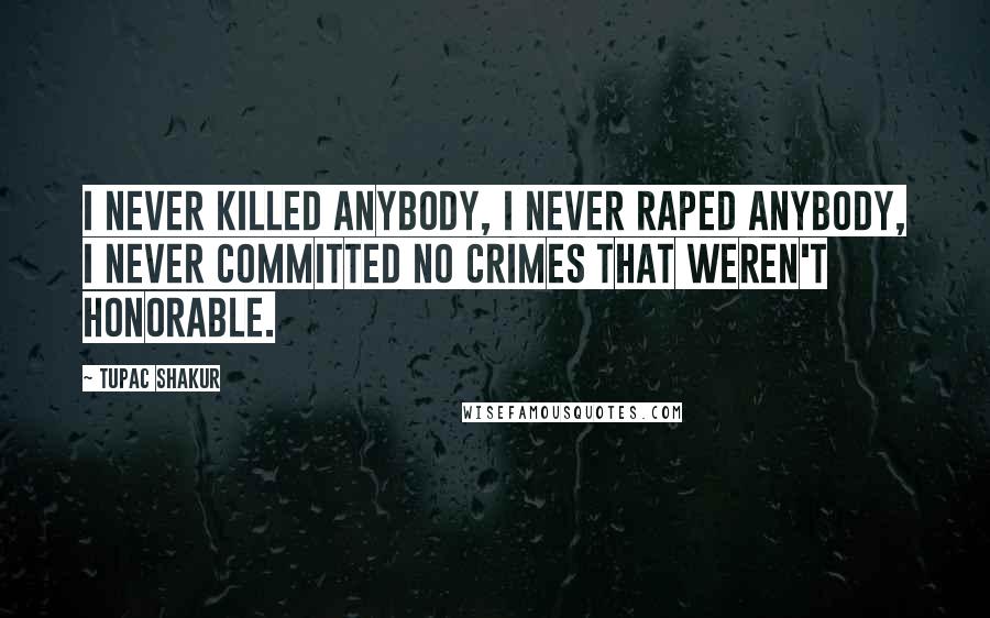Tupac Shakur Quotes: I never killed anybody, I never raped anybody, I never committed no crimes that weren't honorable.