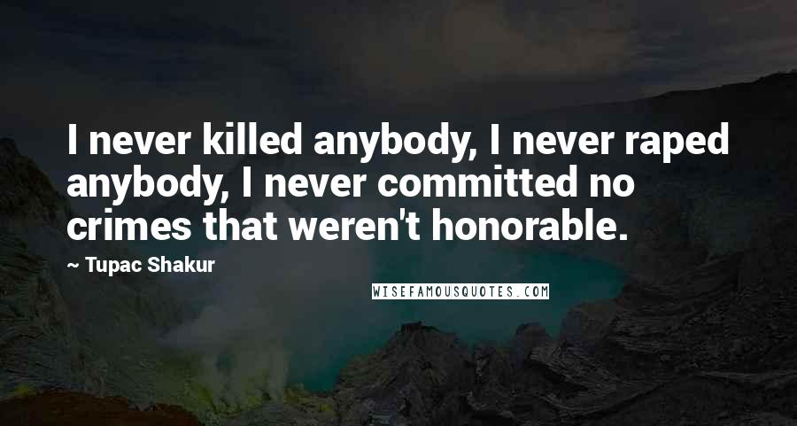 Tupac Shakur Quotes: I never killed anybody, I never raped anybody, I never committed no crimes that weren't honorable.
