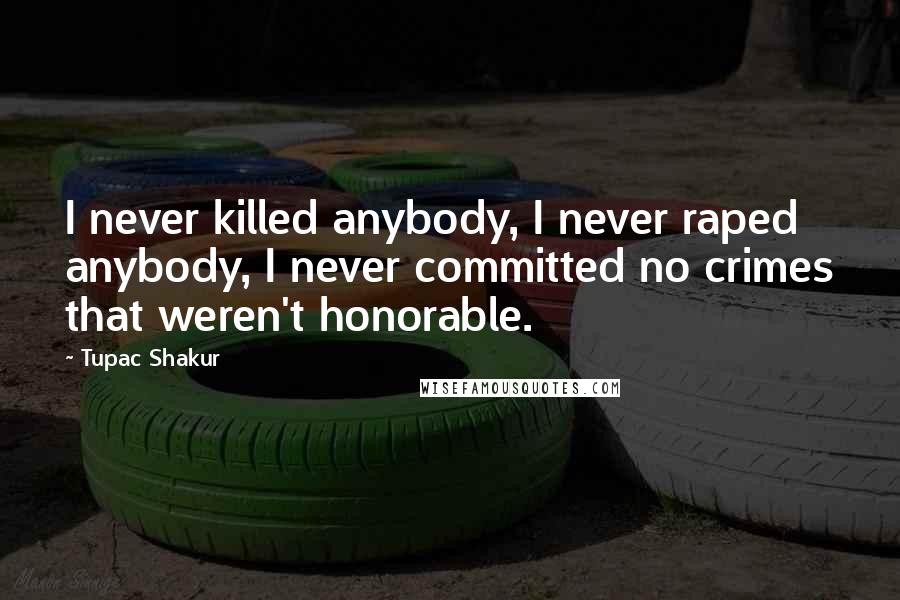 Tupac Shakur Quotes: I never killed anybody, I never raped anybody, I never committed no crimes that weren't honorable.