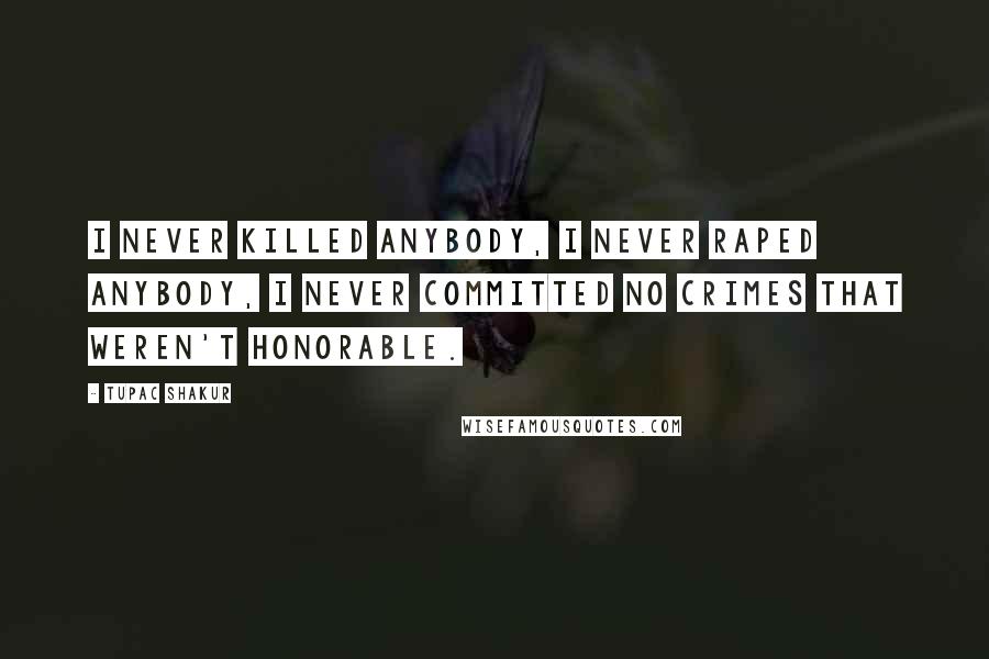 Tupac Shakur Quotes: I never killed anybody, I never raped anybody, I never committed no crimes that weren't honorable.