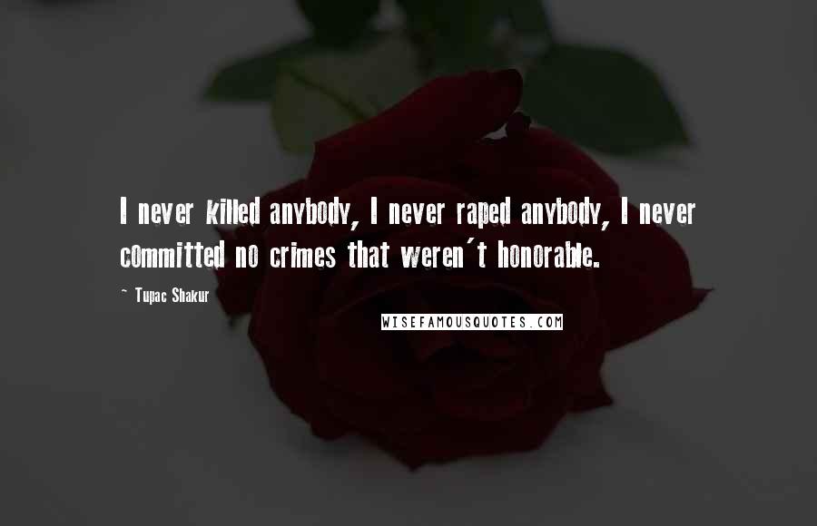 Tupac Shakur Quotes: I never killed anybody, I never raped anybody, I never committed no crimes that weren't honorable.