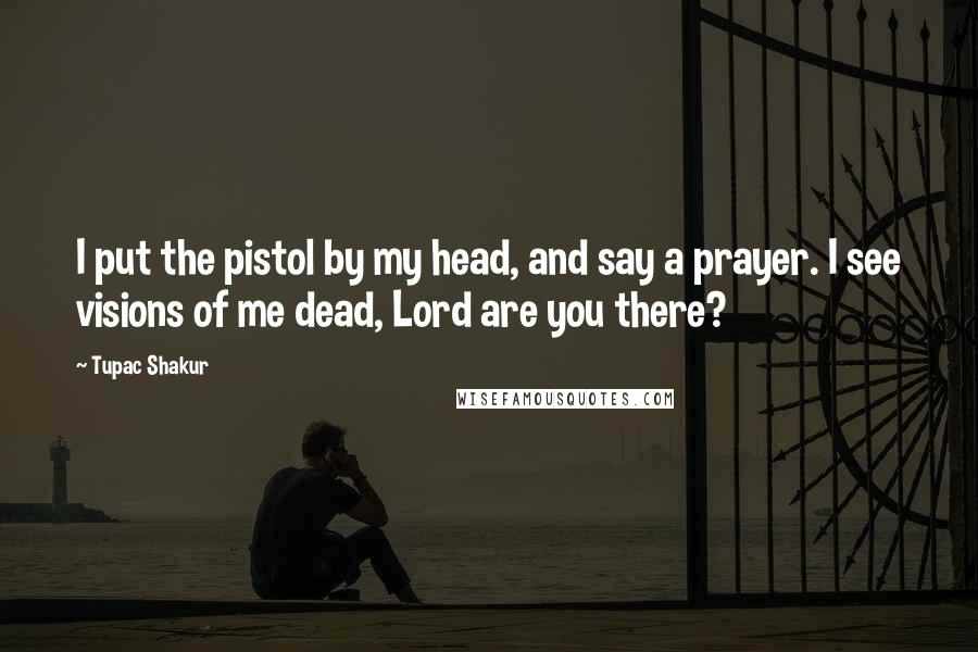 Tupac Shakur Quotes: I put the pistol by my head, and say a prayer. I see visions of me dead, Lord are you there?