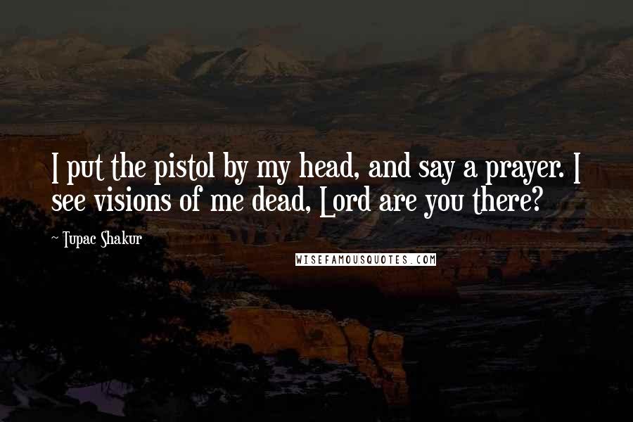 Tupac Shakur Quotes: I put the pistol by my head, and say a prayer. I see visions of me dead, Lord are you there?