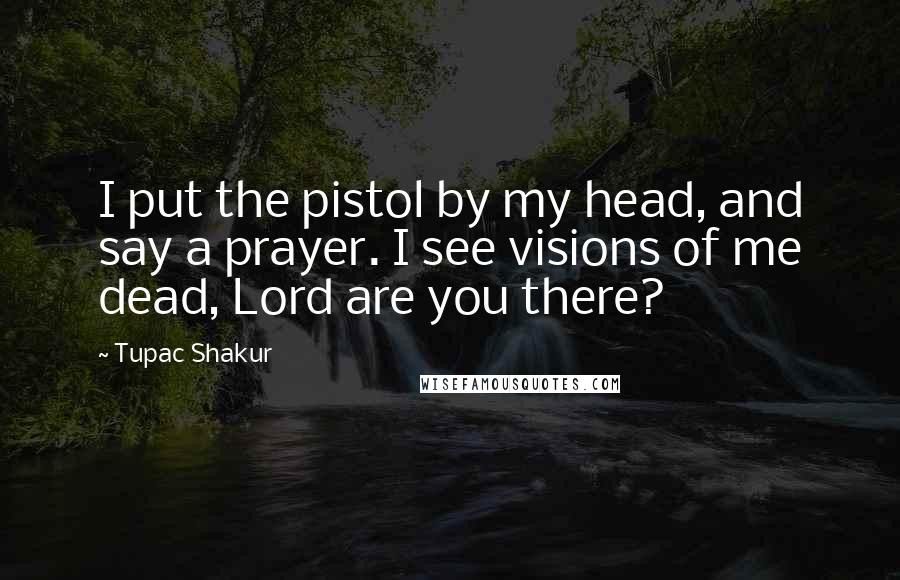 Tupac Shakur Quotes: I put the pistol by my head, and say a prayer. I see visions of me dead, Lord are you there?