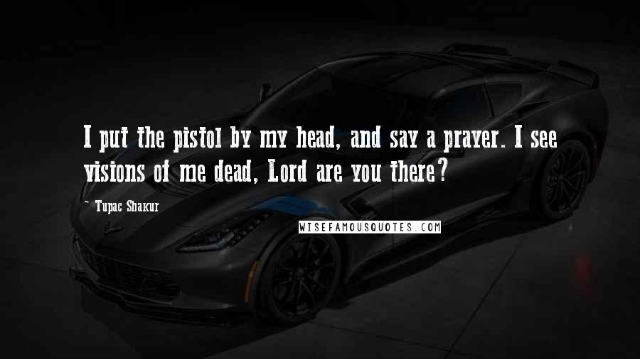 Tupac Shakur Quotes: I put the pistol by my head, and say a prayer. I see visions of me dead, Lord are you there?