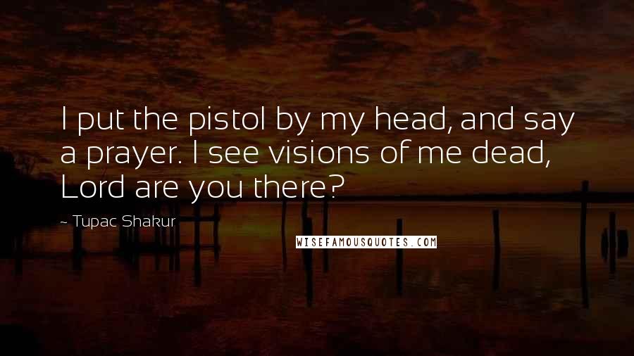 Tupac Shakur Quotes: I put the pistol by my head, and say a prayer. I see visions of me dead, Lord are you there?