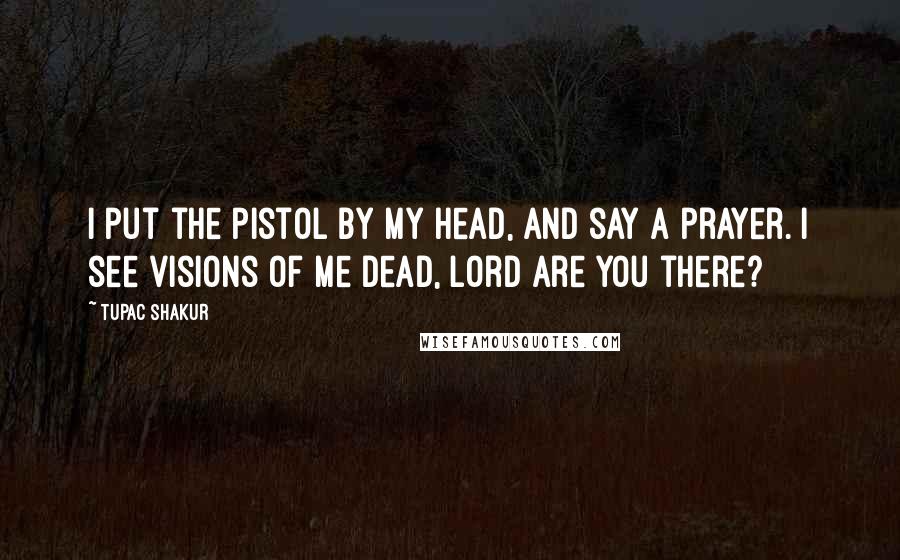 Tupac Shakur Quotes: I put the pistol by my head, and say a prayer. I see visions of me dead, Lord are you there?