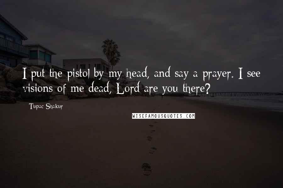 Tupac Shakur Quotes: I put the pistol by my head, and say a prayer. I see visions of me dead, Lord are you there?