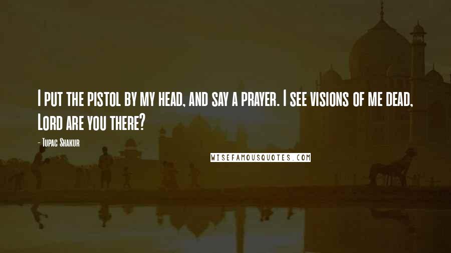 Tupac Shakur Quotes: I put the pistol by my head, and say a prayer. I see visions of me dead, Lord are you there?