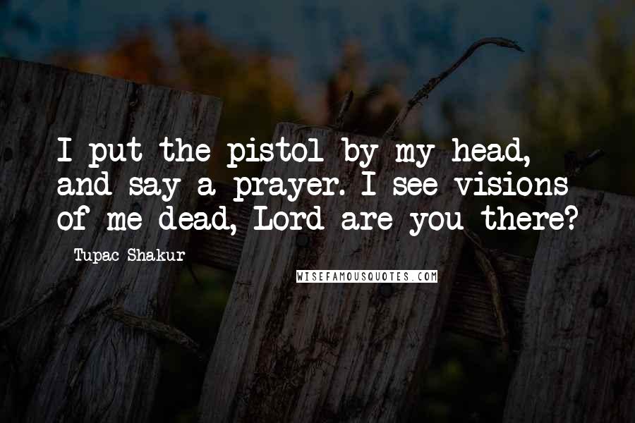 Tupac Shakur Quotes: I put the pistol by my head, and say a prayer. I see visions of me dead, Lord are you there?