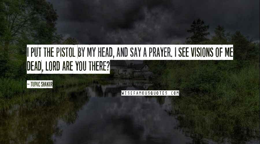 Tupac Shakur Quotes: I put the pistol by my head, and say a prayer. I see visions of me dead, Lord are you there?