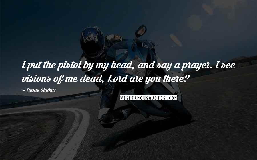 Tupac Shakur Quotes: I put the pistol by my head, and say a prayer. I see visions of me dead, Lord are you there?