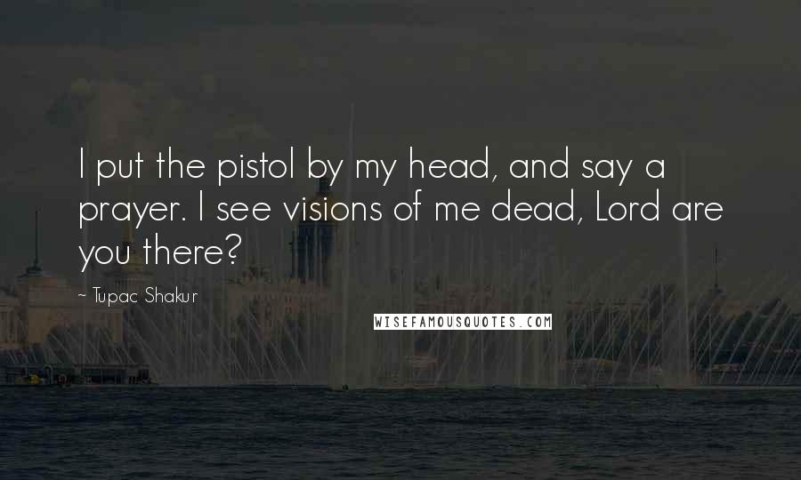 Tupac Shakur Quotes: I put the pistol by my head, and say a prayer. I see visions of me dead, Lord are you there?