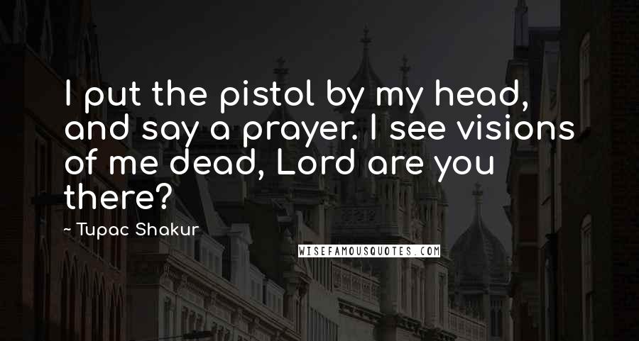 Tupac Shakur Quotes: I put the pistol by my head, and say a prayer. I see visions of me dead, Lord are you there?