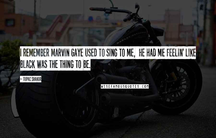 Tupac Shakur Quotes: I remember Marvin Gaye used to sing to me, He had me feelin' like black was the thing to be.