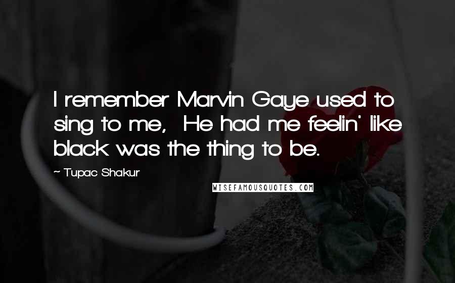 Tupac Shakur Quotes: I remember Marvin Gaye used to sing to me,  He had me feelin' like black was the thing to be.