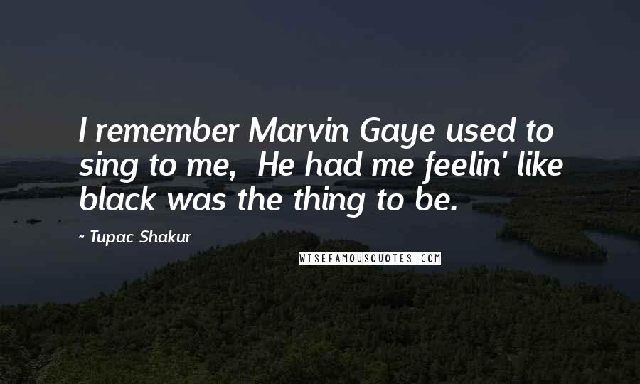 Tupac Shakur Quotes: I remember Marvin Gaye used to sing to me,  He had me feelin' like black was the thing to be.