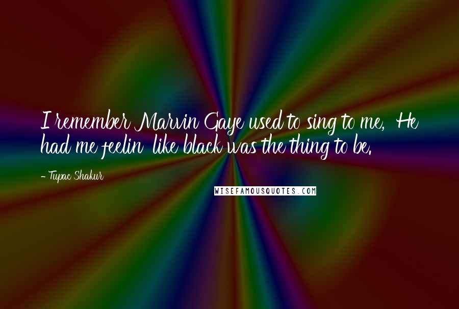 Tupac Shakur Quotes: I remember Marvin Gaye used to sing to me,  He had me feelin' like black was the thing to be.